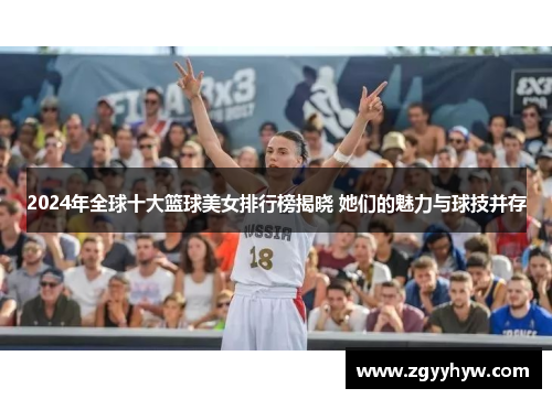 2024年全球十大篮球美女排行榜揭晓 她们的魅力与球技并存