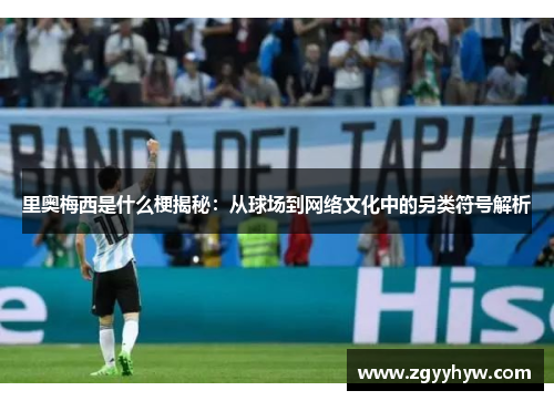 里奥梅西是什么梗揭秘：从球场到网络文化中的另类符号解析