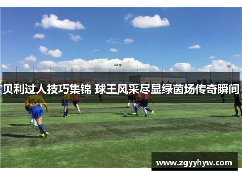 贝利过人技巧集锦 球王风采尽显绿茵场传奇瞬间