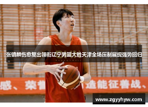 张镇麟伤愈复出领衔辽宁男篮大胜天津全场压制展现强势回归
