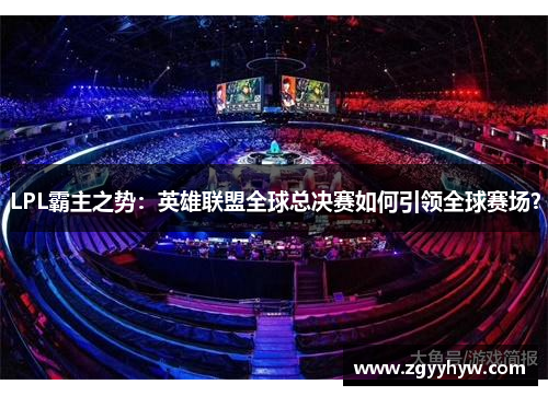 LPL霸主之势：英雄联盟全球总决赛如何引领全球赛场？