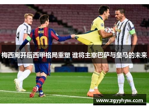 梅西离开后西甲格局重塑 谁将主宰巴萨与皇马的未来