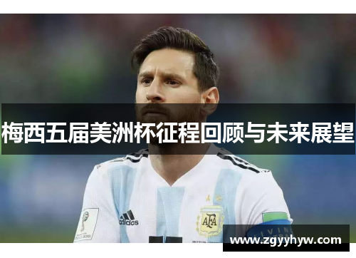梅西五届美洲杯征程回顾与未来展望