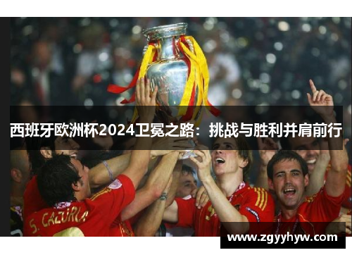 西班牙欧洲杯2024卫冕之路：挑战与胜利并肩前行