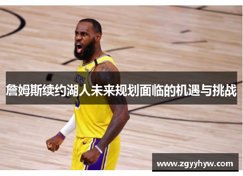 詹姆斯续约湖人未来规划面临的机遇与挑战