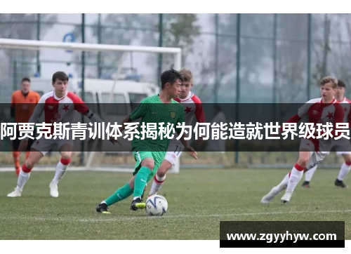 阿贾克斯青训体系揭秘为何能造就世界级球员