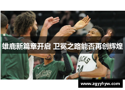 雄鹿新篇章开启 卫冕之路能否再创辉煌