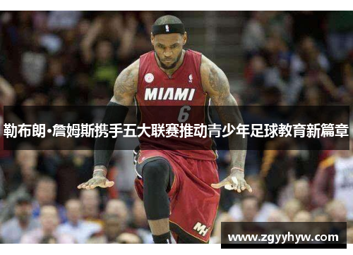 勒布朗·詹姆斯携手五大联赛推动青少年足球教育新篇章